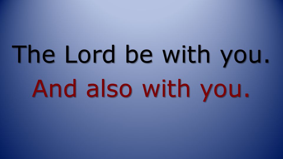 The Lord be with you. And also with you.