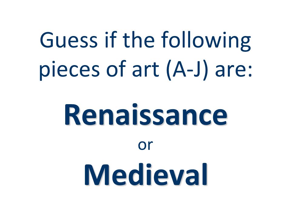 Guess if the following pieces of art (A-J) are: Renaissance or Medieval