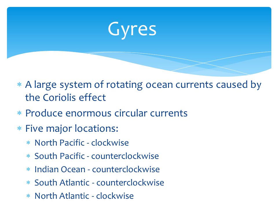 Gyres A large system of rotating ocean currents caused by the Coriolis effect. Produce enormous circular currents.