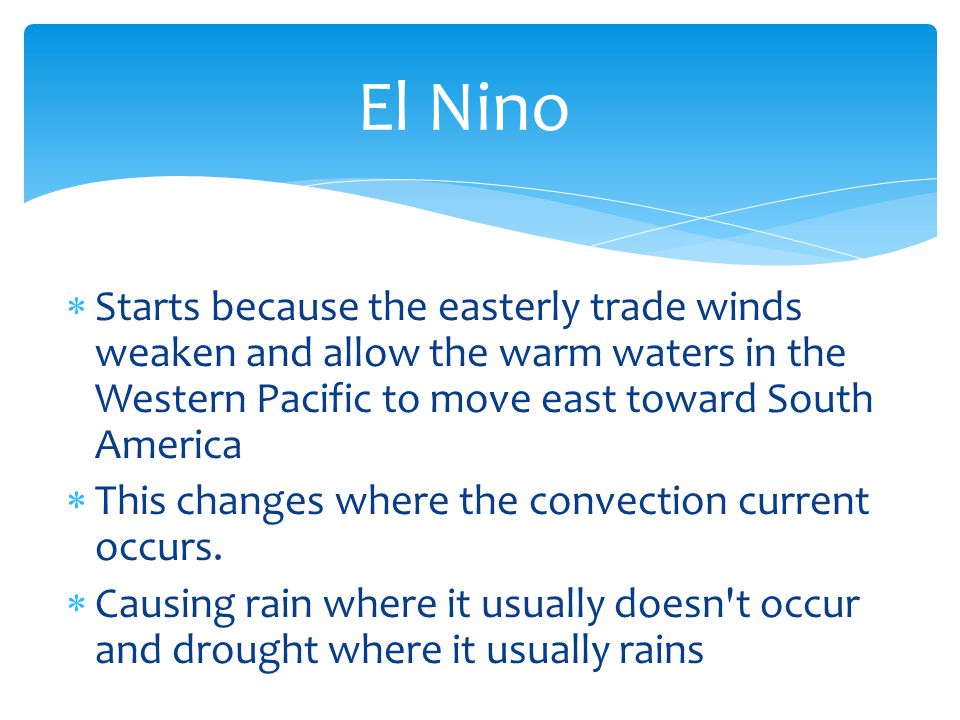 El Nino Starts because the easterly trade winds weaken and allow the warm waters in the Western Pacific to move east toward South America.