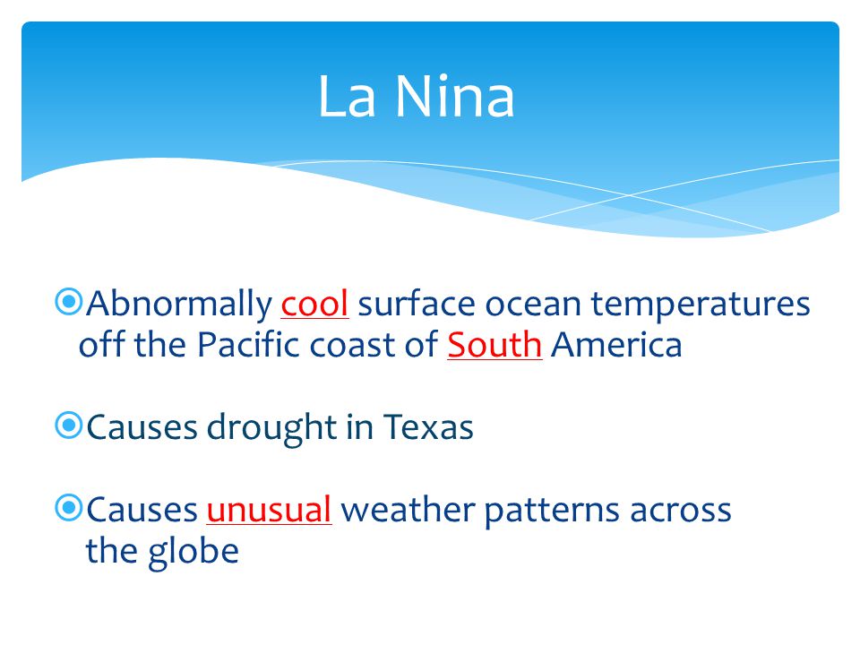 La Nina Abnormally cool surface ocean temperatures off the Pacific coast of South America. Causes drought in Texas.
