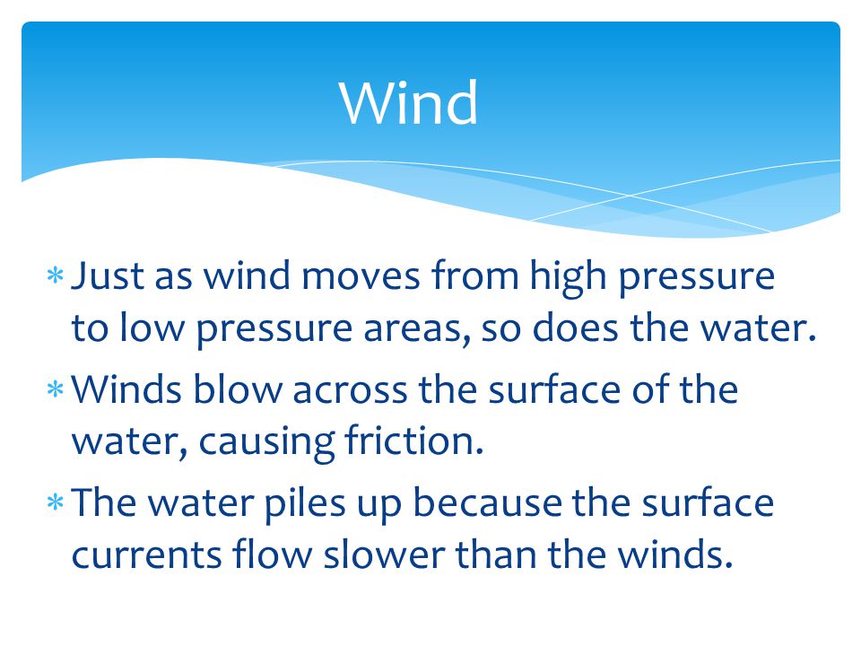 Wind Just as wind moves from high pressure to low pressure areas, so does the water. Winds blow across the surface of the water, causing friction.