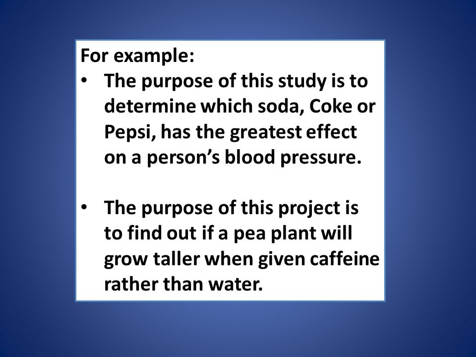 For example: The purpose of this study is to determine which soda, Coke or Pepsi, has the greatest effect on a person’s blood pressure.