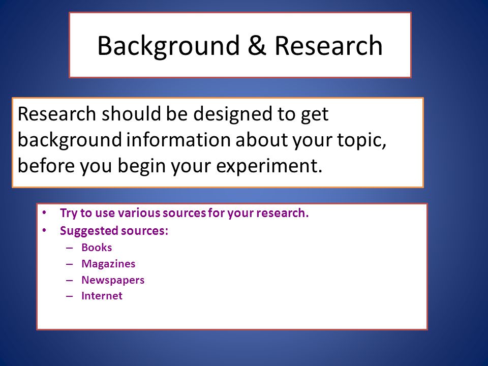 Background & Research Research should be designed to get background information about your topic, before you begin your experiment.