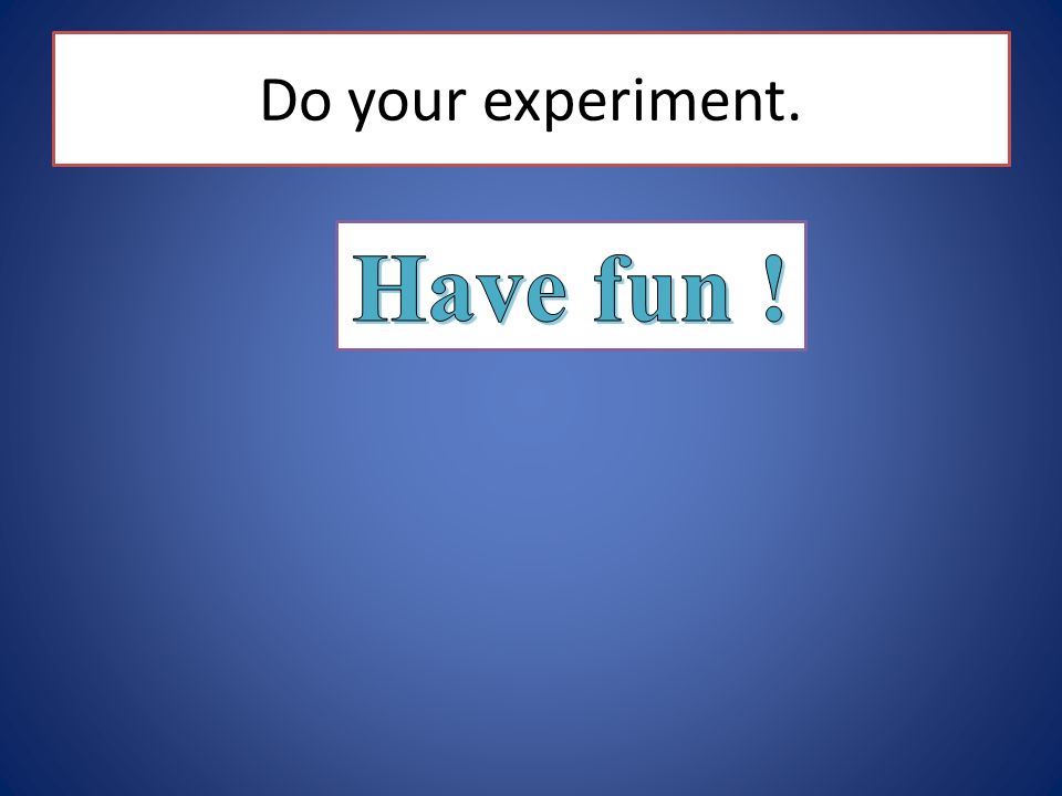 Do your experiment. Have fun !