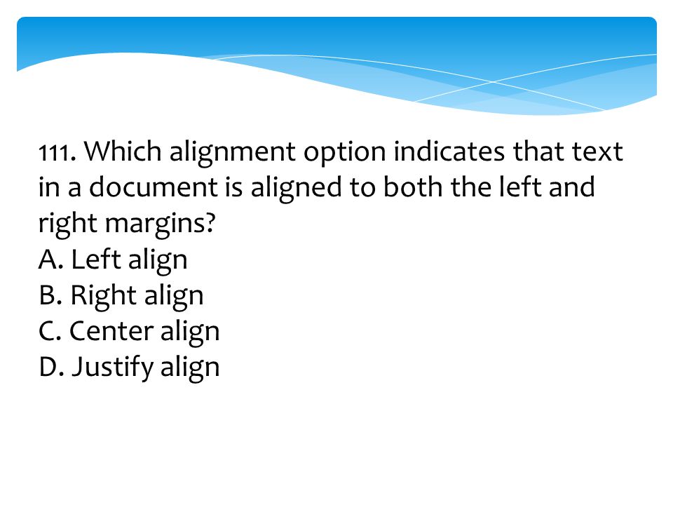 111. Which alignment option indicates that text in a document is aligned to both the left and right margins