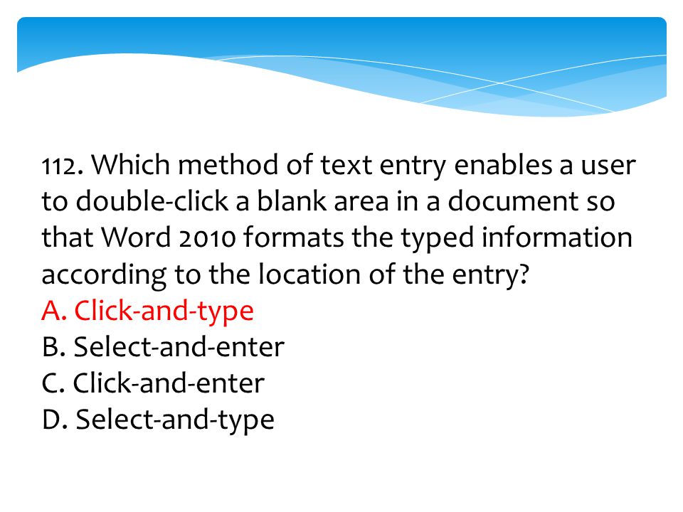 112. Which method of text entry enables a user to double-click a blank area in a document so that Word 2010 formats the typed information according to the location of the entry