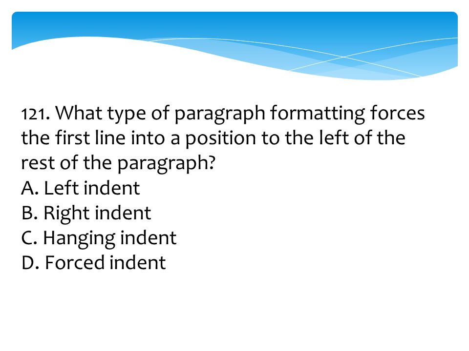 121. What type of paragraph formatting forces the first line into a position to the left of the rest of the paragraph