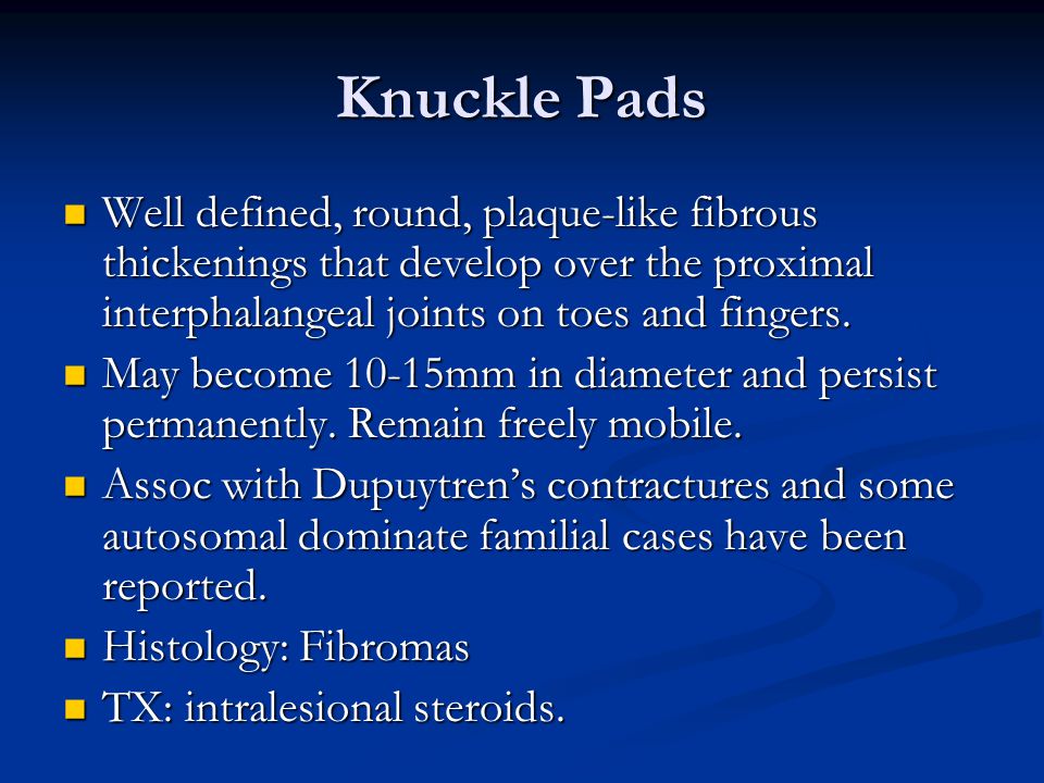 Knuckle Pads Well defined, round, plaque-like fibrous thickenings that develop over the proximal interphalangeal joints on toes and fingers.