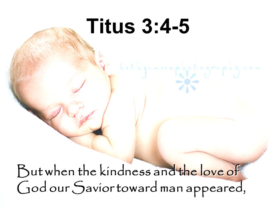 Titus 3:4-5 But when the kindness and the love of God our Savior toward man appeared,