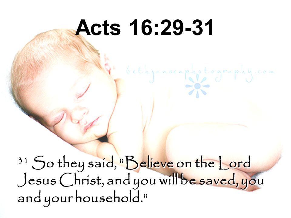 Acts 16: So they said, Believe on the Lord Jesus Christ, and you will be saved, you and your household.
