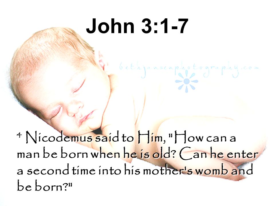 John 3:1-7 4 Nicodemus said to Him, How can a man be born when he is old.