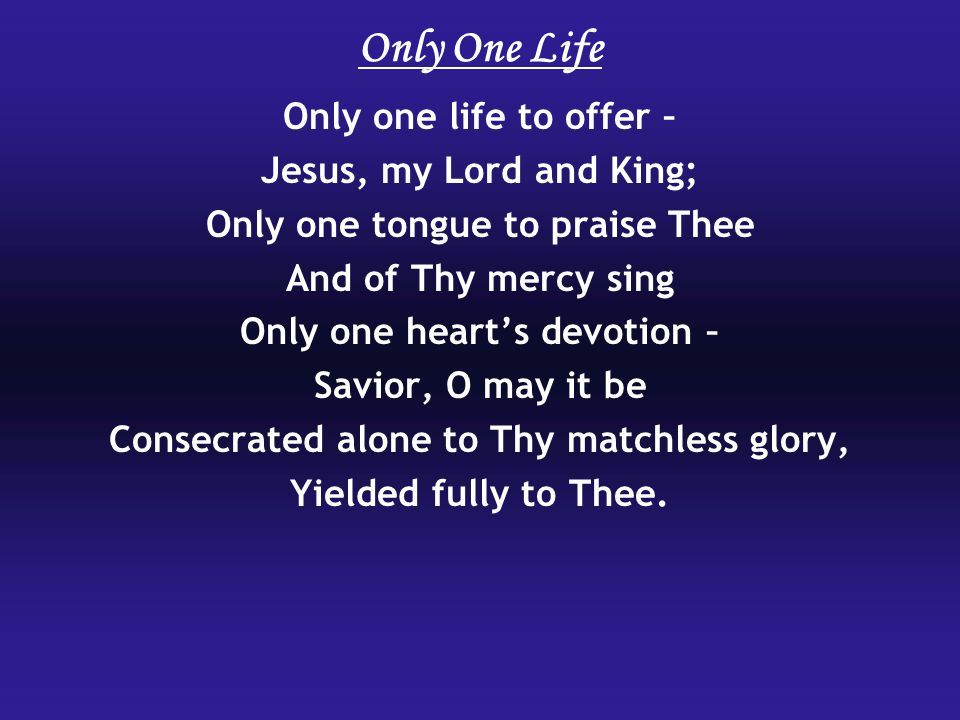Only One Life Only one life to offer – Jesus, my Lord and King;