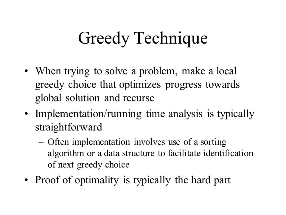 Greedy Technique When trying to solve a problem, make a local greedy choice that optimizes progress towards global solution and recurse.