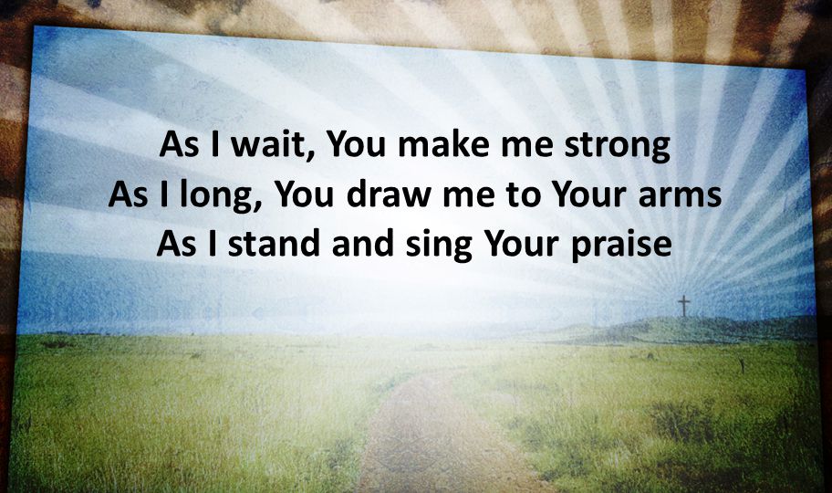 As I wait, You make me strong As I long, You draw me to Your arms As I stand and sing Your praise