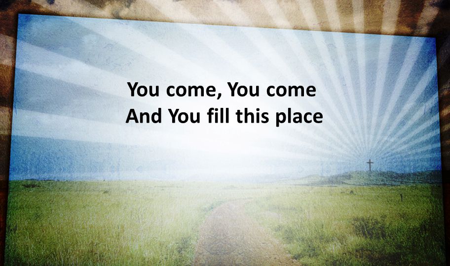You come, You come And You fill this place