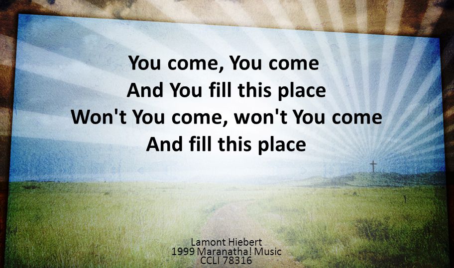You come, You come And You fill this place Won t You come, won t You come And fill this place. Lamont Hiebert.