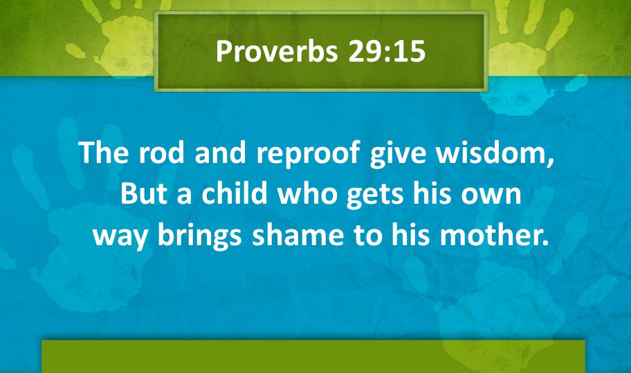 Proverbs 29:15 The rod and reproof give wisdom, But a child who gets his own way brings shame to his mother.