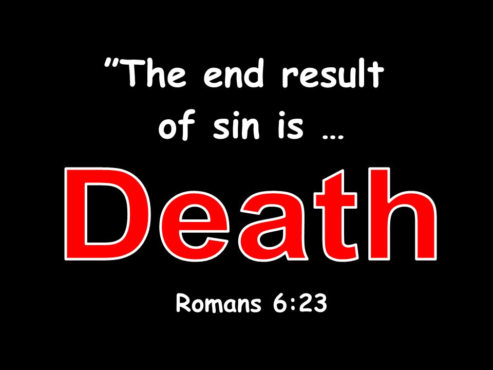 The end result of sin is … Romans 6:23 Death