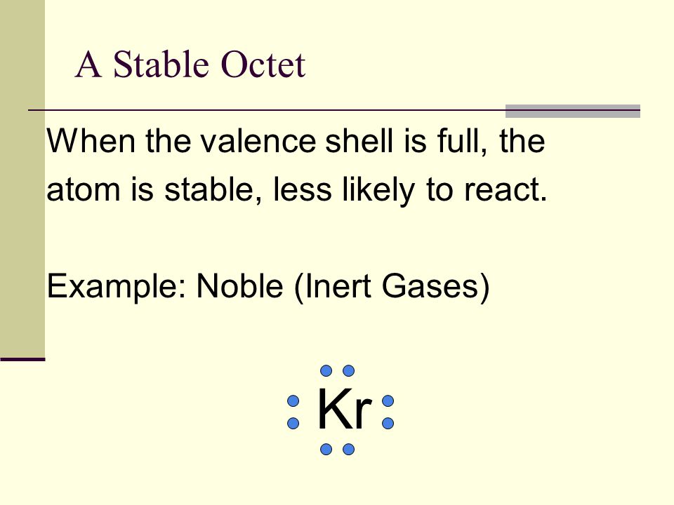 A Stable Octet When the valence shell is full, the atom is stable, less likely to react. Example: Noble (Inert Gases)