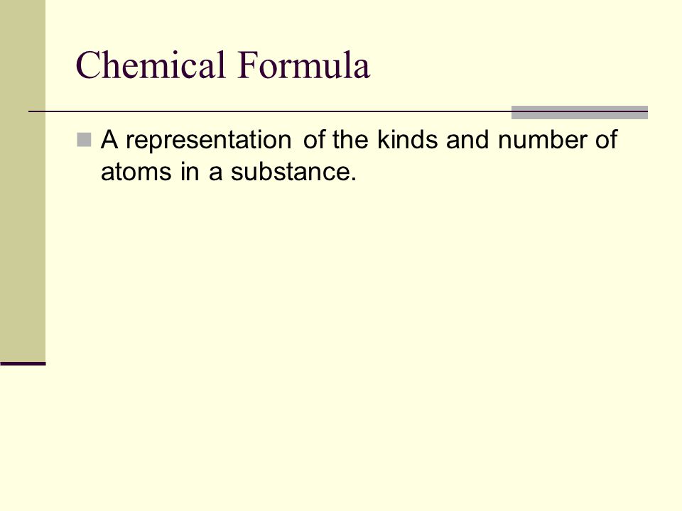 Chemical Formula A representation of the kinds and number of atoms in a substance.
