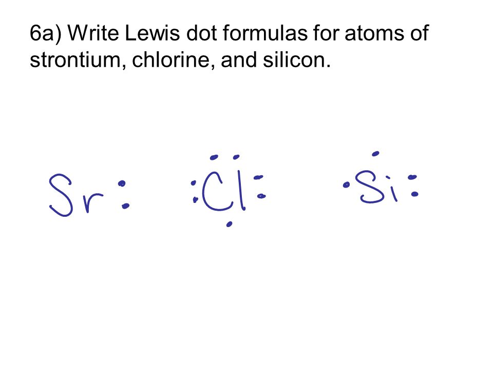 6a) Write Lewis dot formulas for atoms of strontium, chlorine, and silicon.