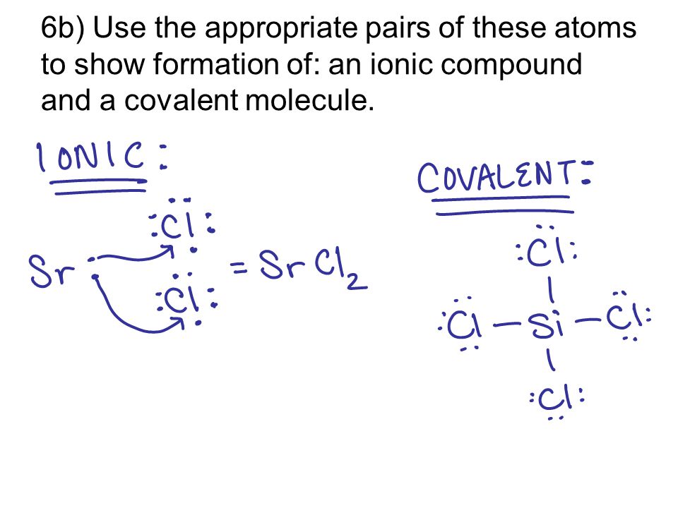 6b) Use the appropriate pairs of these atoms to show formation of: an ionic compound and a covalent molecule.