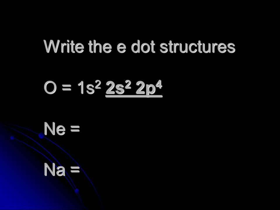 Write the e dot structures O = 1s2 2s2 2p4 Ne = Na =