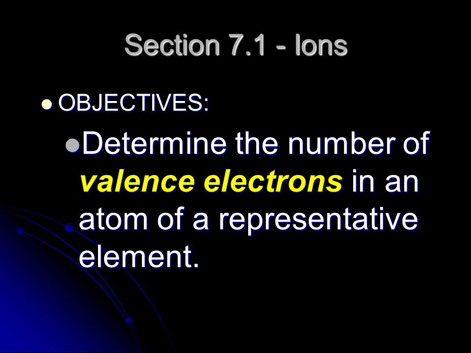 Section Ions OBJECTIVES: Determine the number of valence electrons in an atom of a representative element.