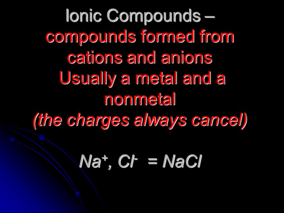 Ionic Compounds – compounds formed from cations and anions Usually a metal and a nonmetal (the charges always cancel) Na+, Cl- = NaCl