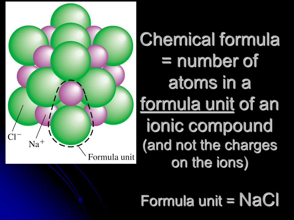 Chemical formula = number of atoms in a formula unit of an ionic compound (and not the charges on the ions) Formula unit = NaCl