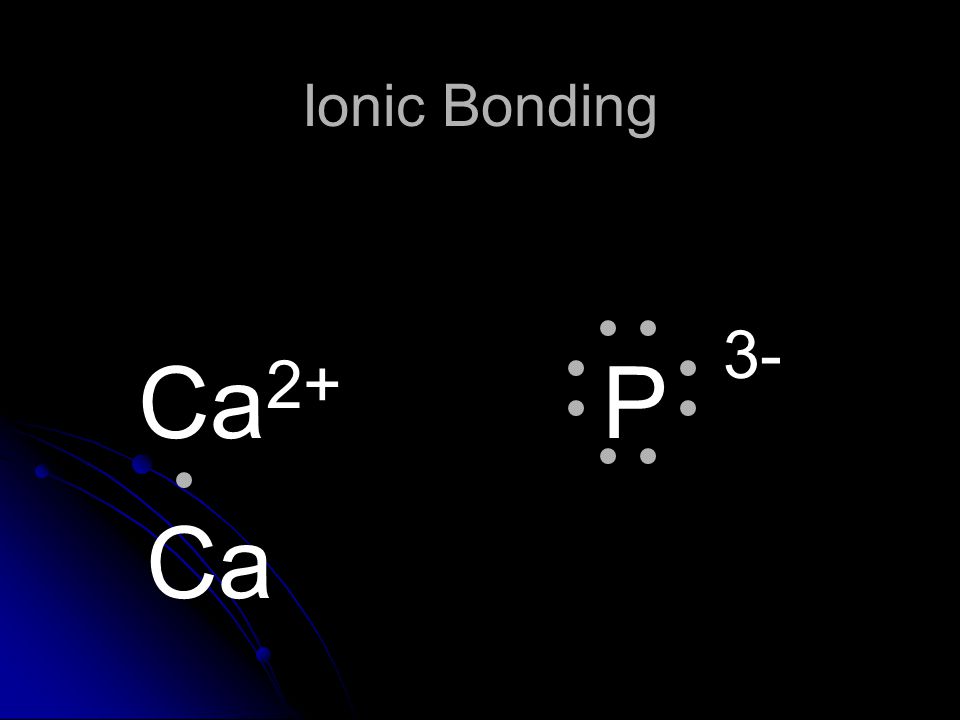 Ionic Bonding Ca2+ P 3- Ca