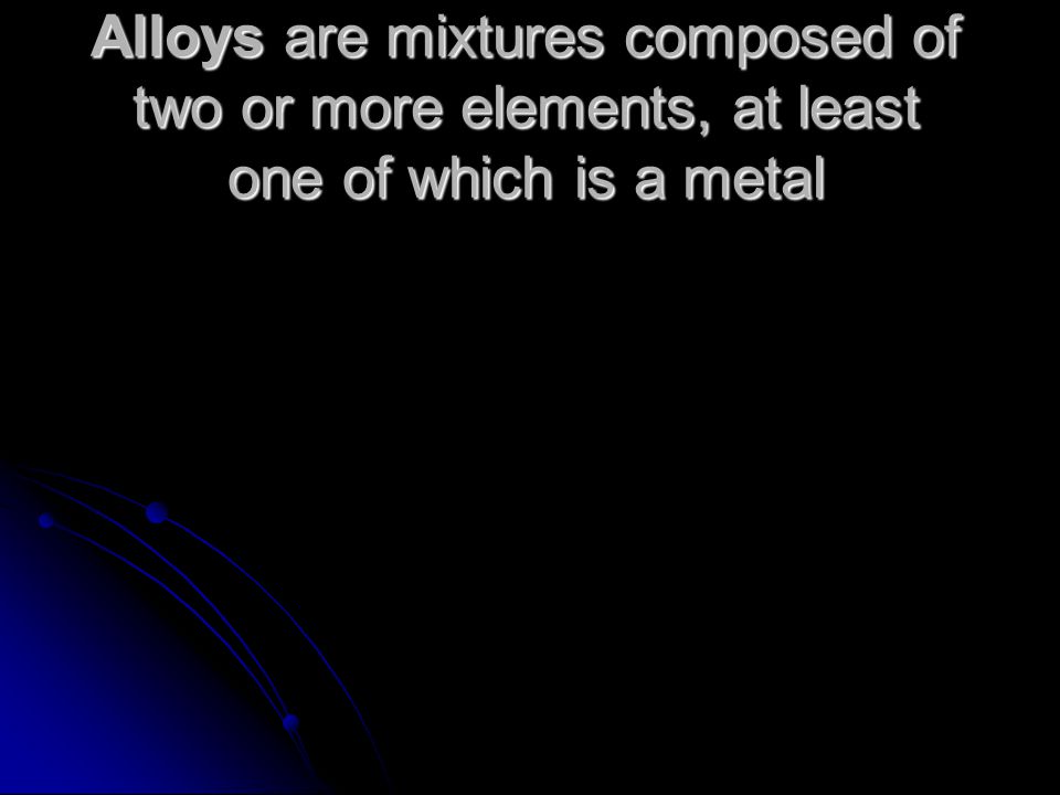 Alloys are mixtures composed of two or more elements, at least one of which is a metal