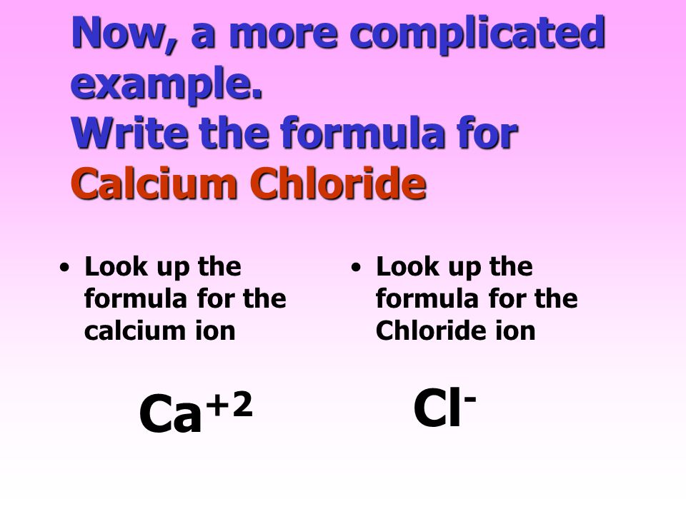 Now, a more complicated example. Write the formula for Calcium Chloride