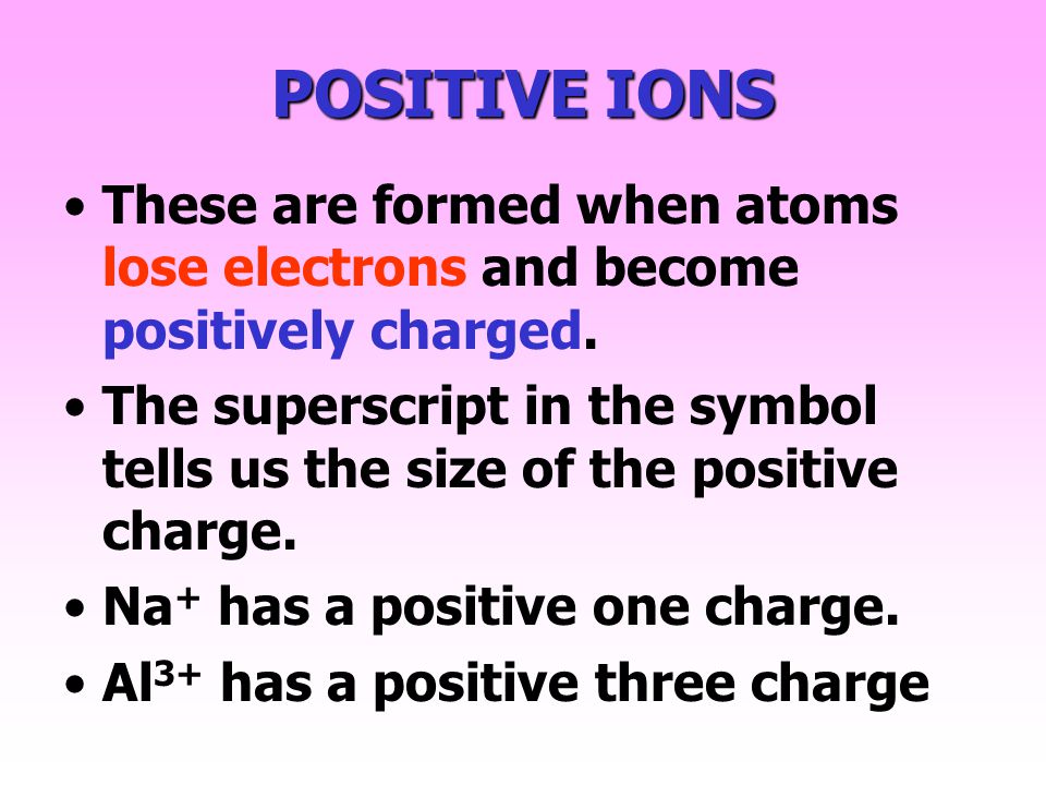 POSITIVE IONS These are formed when atoms lose electrons and become positively charged.