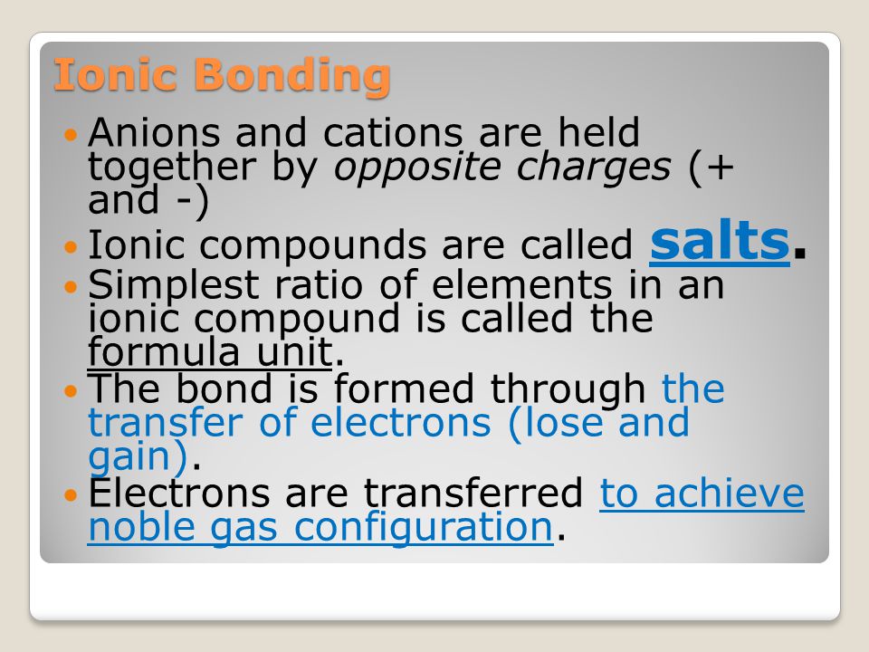 Ionic Bonding Anions and cations are held together by opposite charges (+ and -) Ionic compounds are called salts.