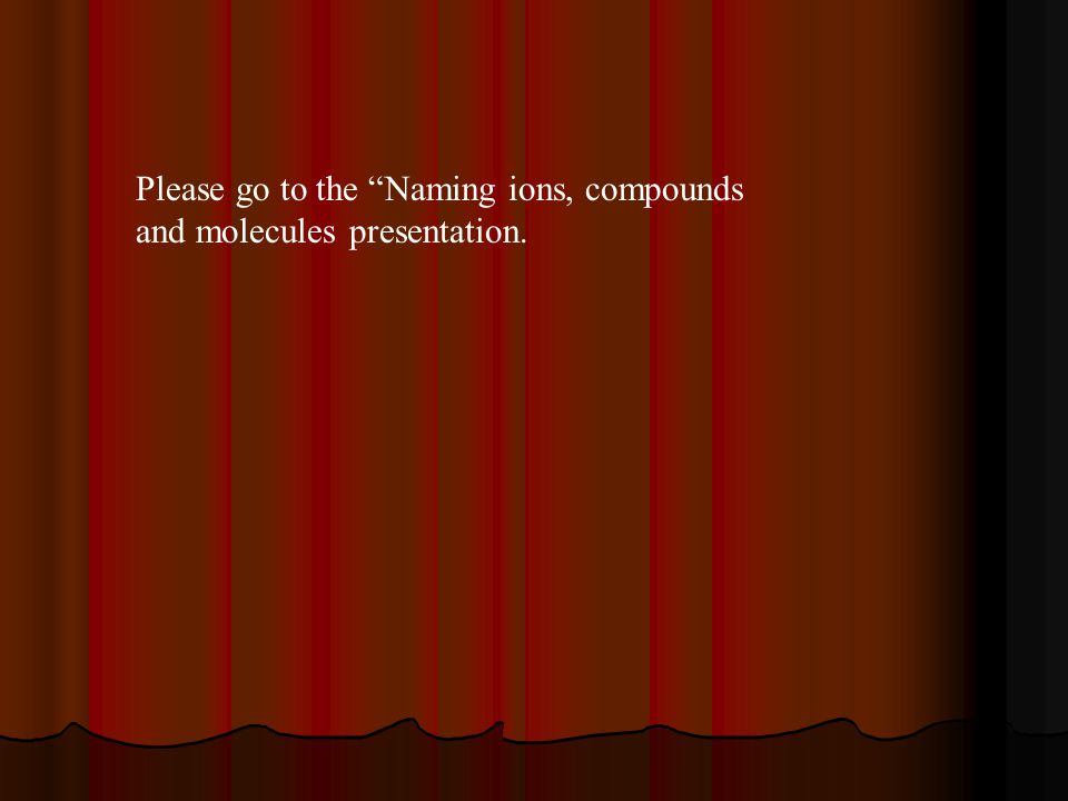 Please go to the Naming ions, compounds and molecules presentation.