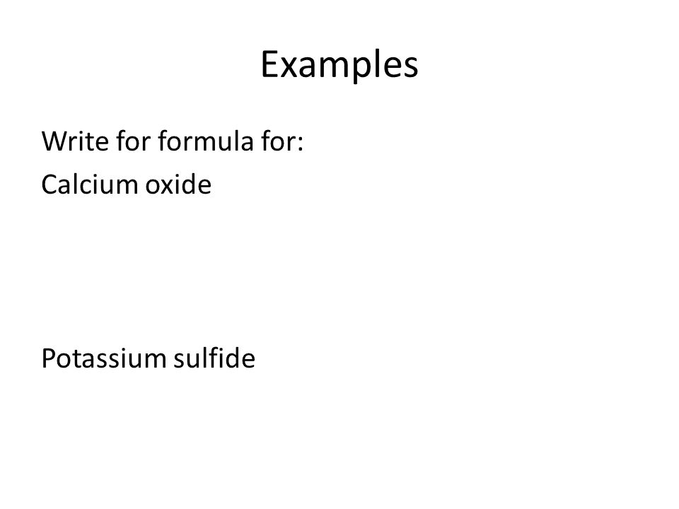 Examples Write for formula for: Calcium oxide Potassium sulfide