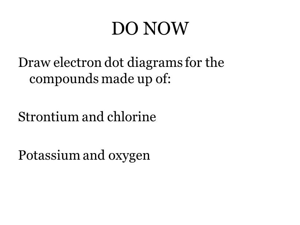 DO NOW Draw electron dot diagrams for the compounds made up of: Strontium and chlorine Potassium and oxygen