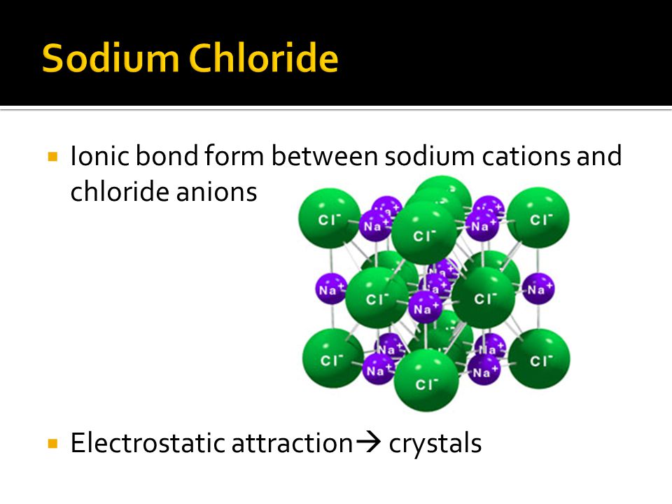 Sodium Chloride Ionic bond form between sodium cations and chloride anions.