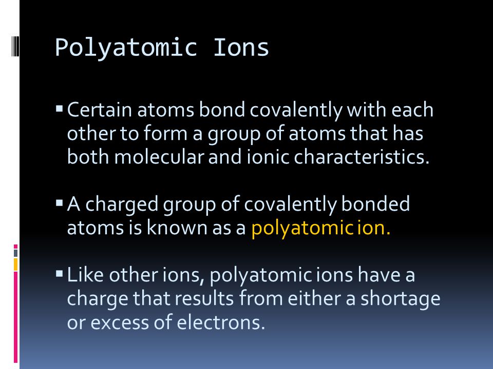 Polyatomic Ions Certain atoms bond covalently with each other to form a group of atoms that has both molecular and ionic characteristics.