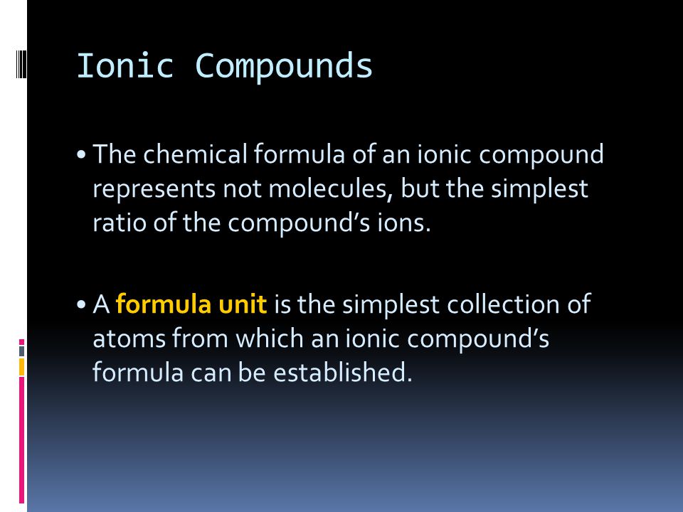 Ionic Compounds The chemical formula of an ionic compound represents not molecules, but the simplest ratio of the compound’s ions.