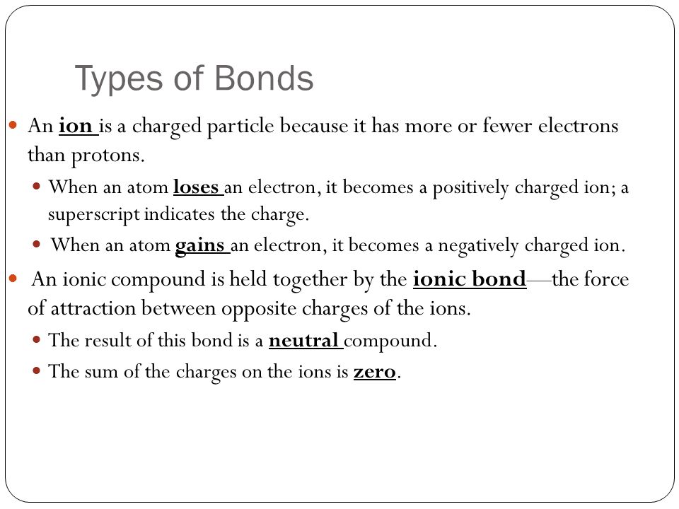 Types of Bonds An ion is a charged particle because it has more or fewer electrons than protons.