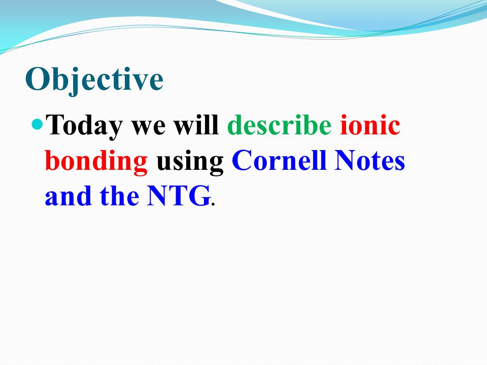 Objective Today we will describe ionic bonding using Cornell Notes and the NTG.