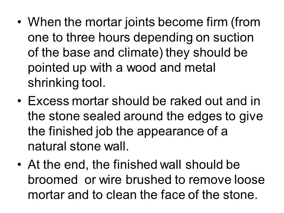 When the mortar joints become firm (from one to three hours depending on suction of the base and climate) they should be pointed up with a wood and metal shrinking tool.