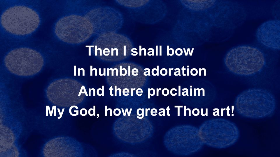 Then I shall bow In humble adoration And there proclaim My God, how great Thou art!
