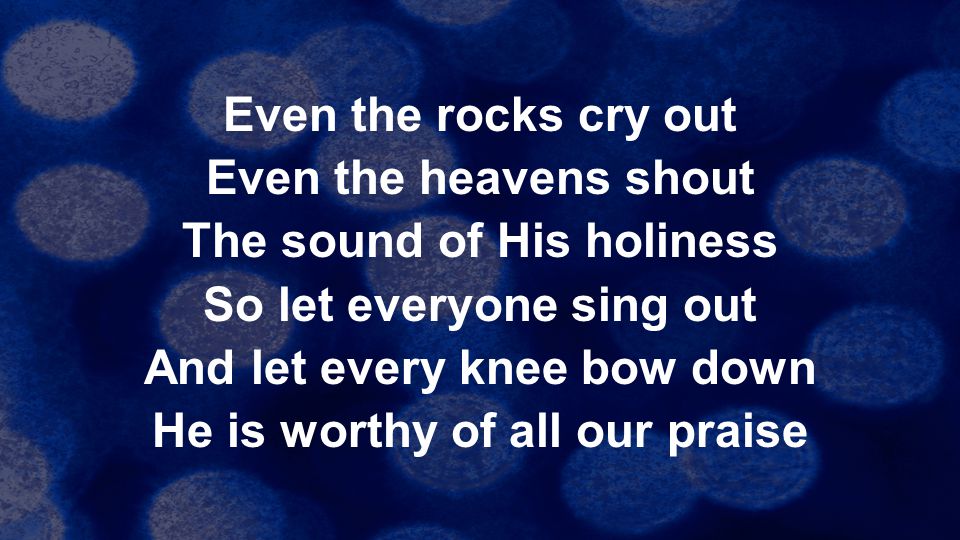 Even the rocks cry out Even the heavens shout The sound of His holiness So let everyone sing out And let every knee bow down He is worthy of all our praise