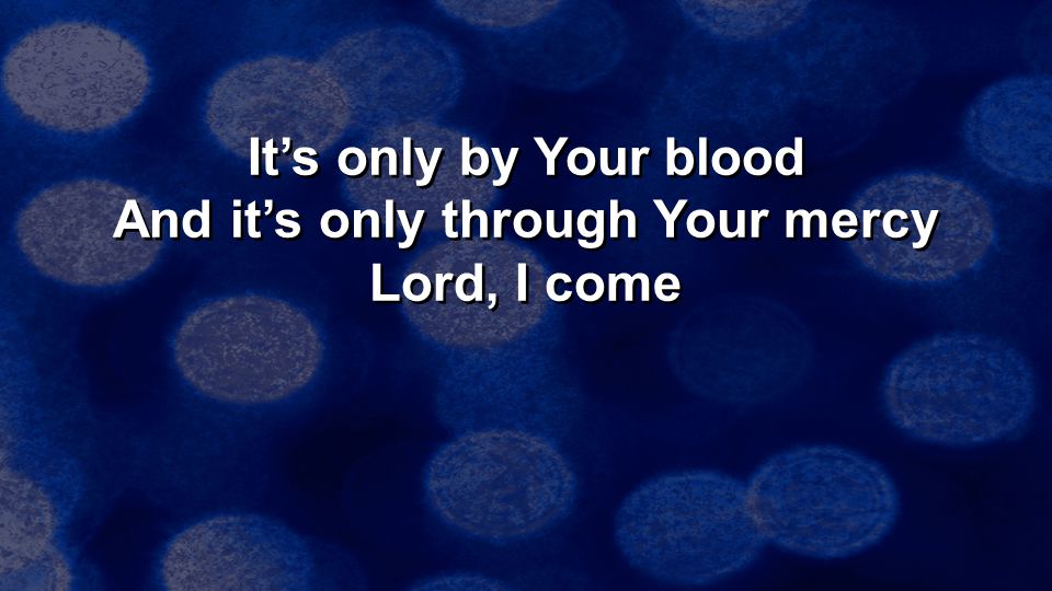 It’s only by Your blood And it’s only through Your mercy Lord, I come