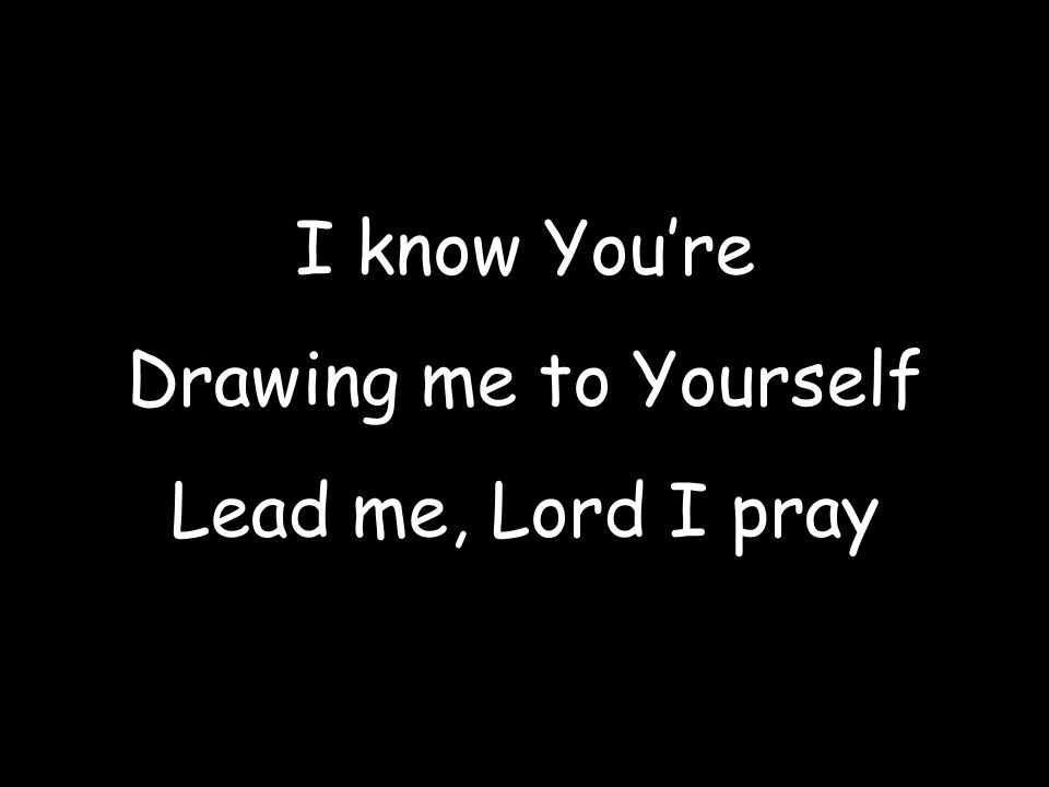 I know You’re Drawing me to Yourself Lead me, Lord I pray