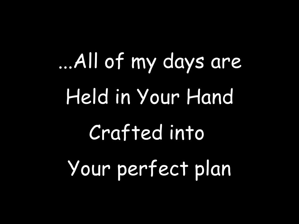 ...All of my days are Held in Your Hand Crafted into Your perfect plan